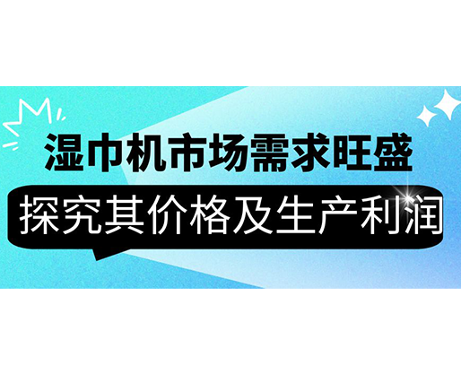 濕巾機市場需求旺盛，探究其價格及生產利潤