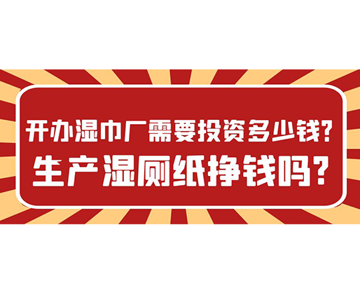 開辦濕巾廠需要投資多少錢？生產濕廁紙掙錢嗎