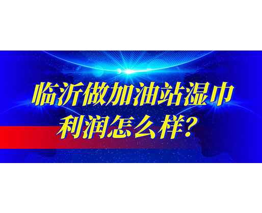 臨沂做加油站濕巾利潤怎么樣？