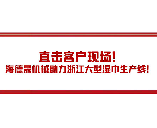 直擊客戶現場！海德晟機械助力浙江大型濕巾生產線！