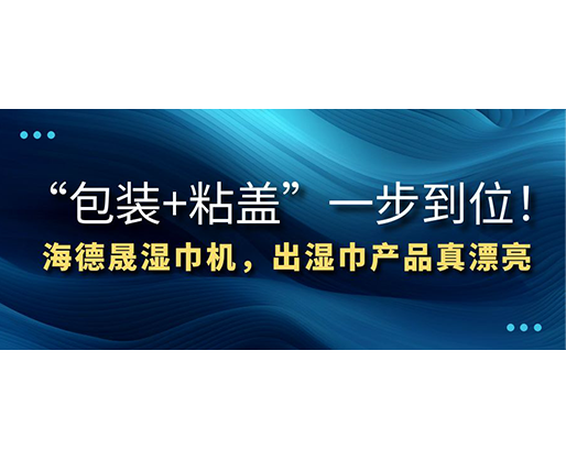 “包裝+粘蓋”一步到位！海德晟濕巾機，出濕巾產品真漂亮