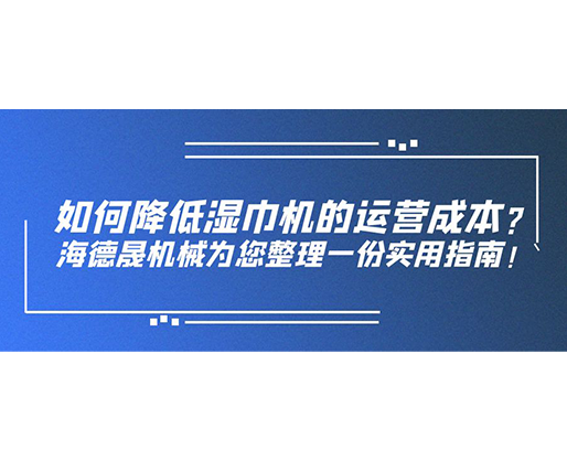 如何降低濕巾機的運營成本？海德晟機械為您整理一份實用指南！