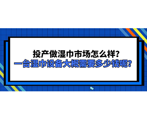 投產做濕巾市場怎么樣？一臺濕巾設備大概需要多少錢呢？