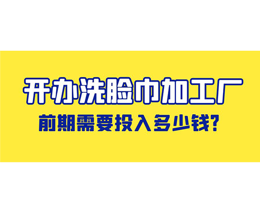 開辦洗臉巾加工廠，前期需要投入多少錢？