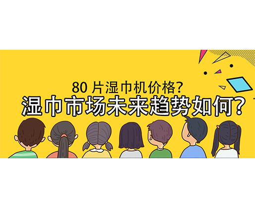 濕巾市場未來趨勢如何？80 片濕巾機價格？