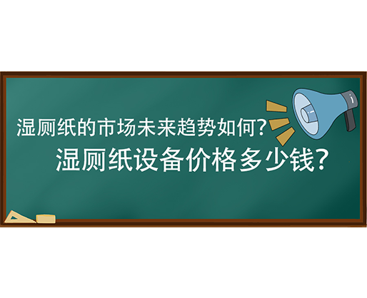 濕廁紙的市場未來趨勢如何？濕廁紙設備價格多少錢？