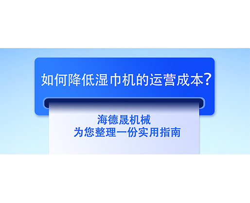 如何降低濕巾機的運營成本？海德晟機械為您整理一份實用指南
