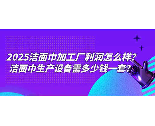 2025潔面巾加工廠利潤怎么樣？潔面巾生產設備需多少錢一套？
