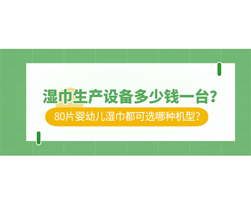 濕巾生產設備多少錢一臺？80片嬰幼兒濕巾都可選哪種機型？